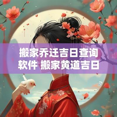 搬家乔迁吉日查询软件 搬家黄道吉日查询免费下载