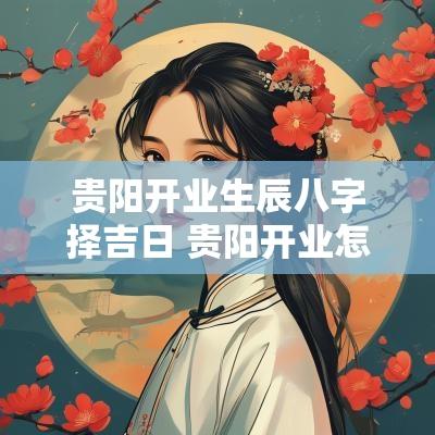 贵阳开业生辰八字择吉日 贵阳开业怎样择吉日