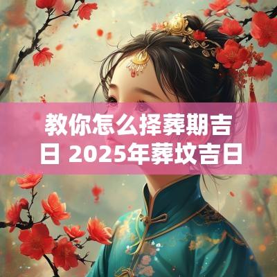 教你怎么择葬期吉日 2025年葬坟吉日