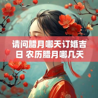 请问腊月哪天订婚吉日 农历腊月哪几天订婚最好