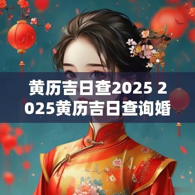 黄历吉日查2025 2025黄历吉日查询婚嫁