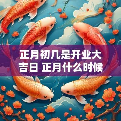 正月初几是开业大吉日 正月什么时候开业吉日