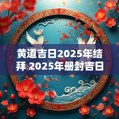 黄道吉日2025年结拜 2025年册封吉日
