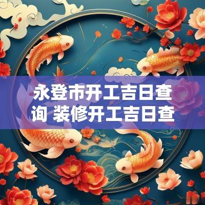 永登市开工吉日查询 装修开工吉日查询2025