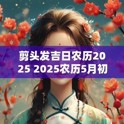 剪头发吉日农历2025 2025农历5月初十吉日