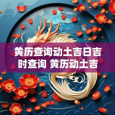 黄历查询动土吉日吉时查询 黄历动土吉日查询2025年