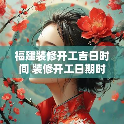 福建装修开工吉日时间 装修开工日期时间吉日