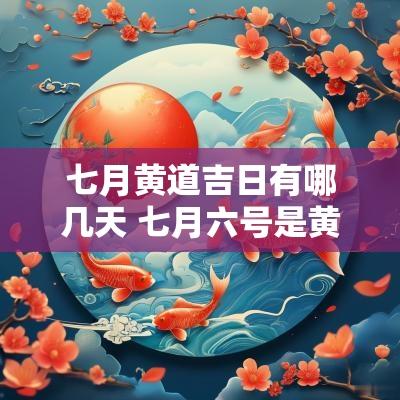 七月黄道吉日有哪几天 七月六号是黄道吉日吗
