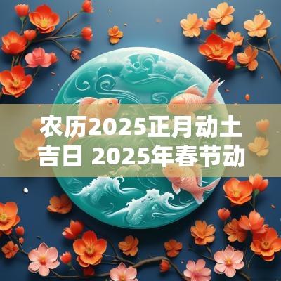农历2025正月动土吉日 2025年春节动土吉日