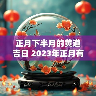 正月下半月的黄道吉日 2025年正月有哪几天是黄道吉日 正月下半月的黄道吉日 2025年正月有哪几天是黄道吉日