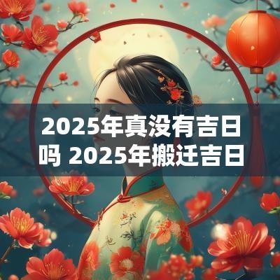 2025年真没有吉日吗 2025年搬迁吉日查询