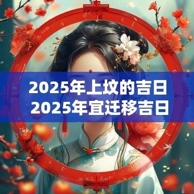 2025年上坟的吉日 2025年宜迁移吉日