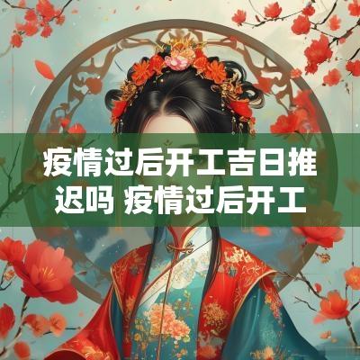 疫情过后开工吉日推迟吗 疫情过后开工都需要什么