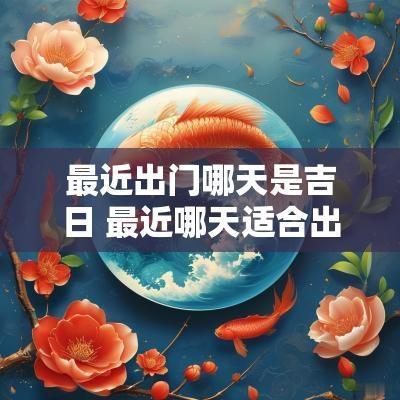 最近出门哪天是吉日 最近哪天适合出远门的吉日