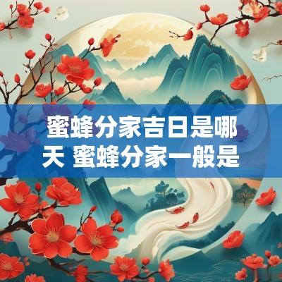蜜蜂分家吉日是哪天 蜜蜂分家一般是几月份