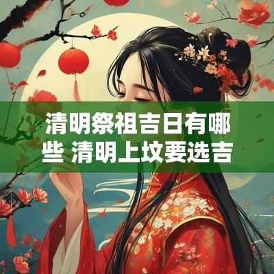 清明祭祖吉日有哪些 清明上坟要选吉日吗