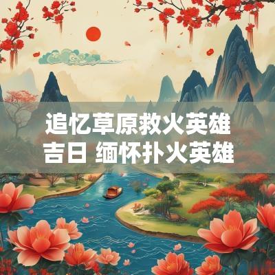 追忆草原救火英雄吉日 缅怀扑火英雄