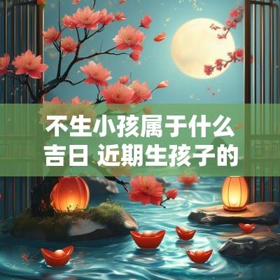 不生小孩属于什么吉日 近期生孩子的吉日