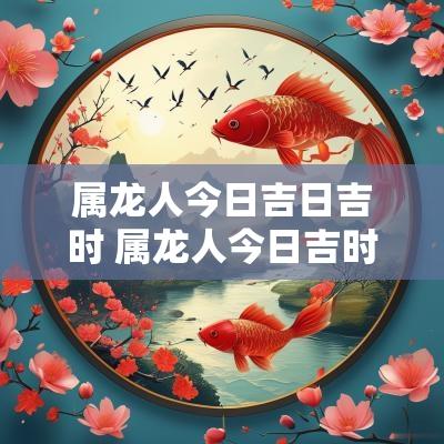 属龙人今日吉日吉时 属龙人今日吉时财运方位