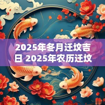 2025年冬月迁坟吉日 2025年农历迁坟吉日一览表