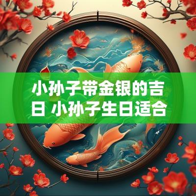 小孙子带金银的吉日 小孙子生日适合什么礼物