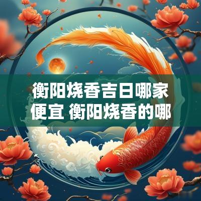 衡阳烧香吉日哪家便宜 衡阳烧香的哪里比较灵