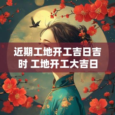 近期工地开工吉日吉时 工地开工大吉日