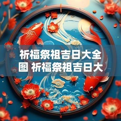 祈福祭祖吉日大全图 祈福祭祖吉日大全图表