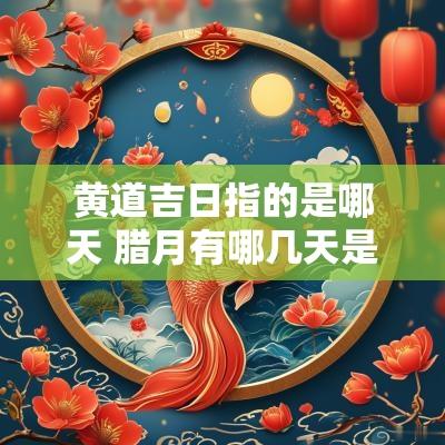 黄道吉日指的是哪天 腊月有哪几天是黄道吉日