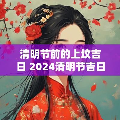 清明节前的上坟吉日 2025清明节吉日