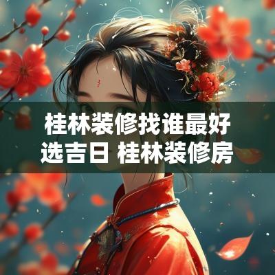 桂林装修找谁最好选吉日 桂林装修房子哪家强