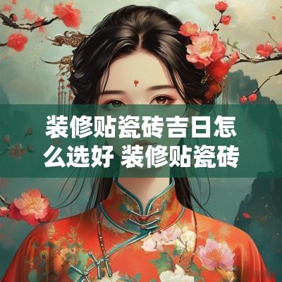 装修贴瓷砖吉日怎么选好 装修贴瓷砖吉日查询最新