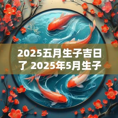 2025五月生子吉日了 2025年5月生子黄道吉日一览表