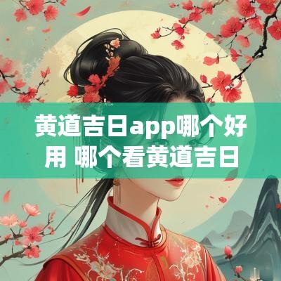 黄道吉日app哪个好用 哪个看黄道吉日的app最准确