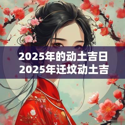 2025年的动土吉日 2025年迁坟动土吉日