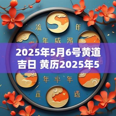 2025年5月6号黄道吉日 黄历2025年5月1日黄道吉日查询