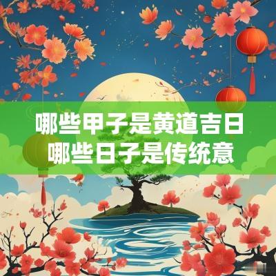 哪些甲子是黄道吉日 哪些日子是传统意义上的黄道吉日
