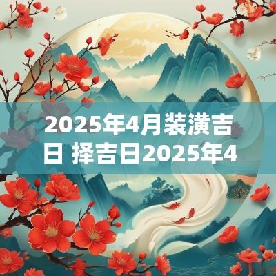 2025年4月装潢吉日 择吉日2025年4月入宅吉日