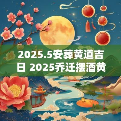 2025.5安葬黄道吉日 2025乔迁摆酒黄道吉日