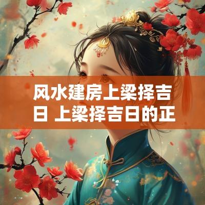 风水建房上梁择吉日 上梁择吉日的正确方法