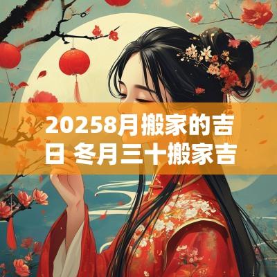 20258月搬家的吉日 冬月三十搬家吉日一览表