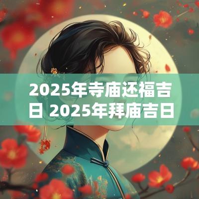 2025年寺庙还福吉日 2025年拜庙吉日