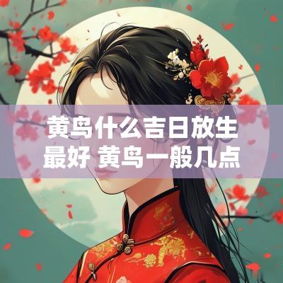 黄鸟什么吉日放生最好 黄鸟一般几点迁徙