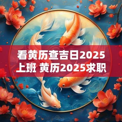 看黄历查吉日2025上班 黄历2025求职吉日查询