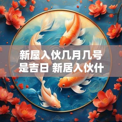 新屋入伙几月几号是吉日 新居入伙什么月份最好