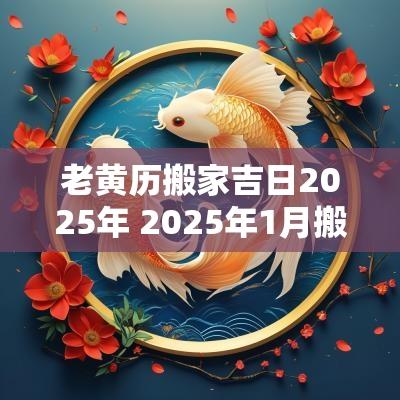 老黄历搬家吉日2025年 2025年1月搬家办酒吉日