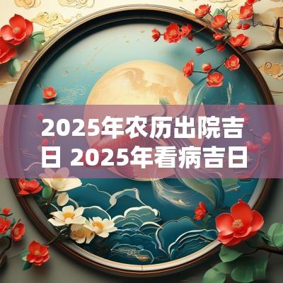 2025年农历出院吉日 2025年看病吉日查询表