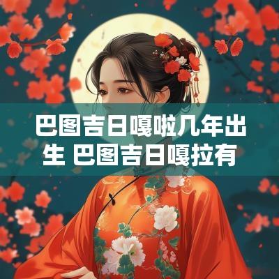 巴图吉日嘎啦几年出生 巴图吉日嘎拉有多厉害