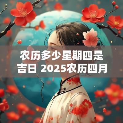 农历多少星期四是吉日 2025农历四月初四星期四是吉日吗