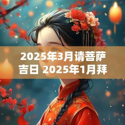 2025年3月请菩萨吉日 2025年1月拜菩萨黄道吉日